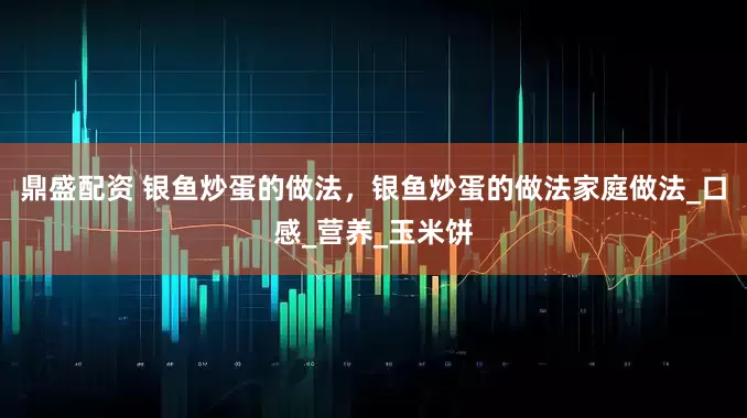 鼎盛配资 银鱼炒蛋的做法，银鱼炒蛋的做法家庭做法_口感_营养_玉米饼