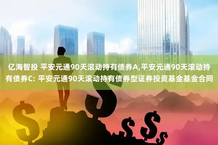 亿海智投 平安元通90天滚动持有债券A,平安元通90天滚动持有债券C: 平安元通90天滚动持有债券型证券投资基金基金合同