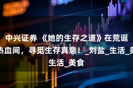 中兴证券 《她的生存之道》在荒诞与热血间，寻觅生存真意！_刘盐_生活_美食