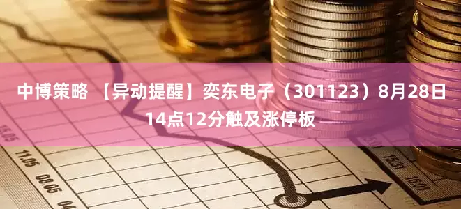 中博策略 【异动提醒】奕东电子（301123）8月28日14点12分触及涨停板
