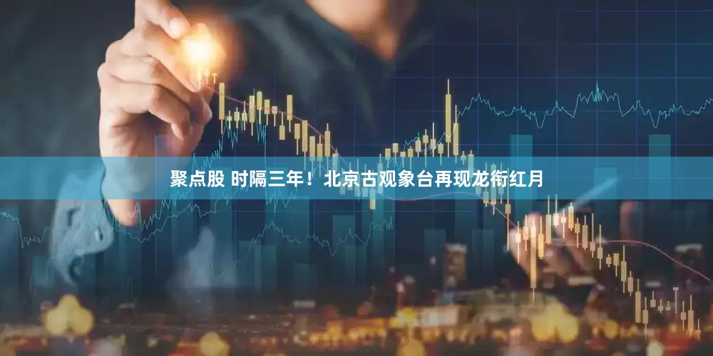 聚点股 时隔三年！北京古观象台再现龙衔红月