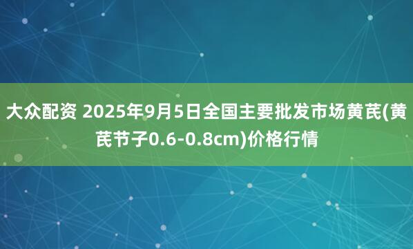 大众配资 2025年9月5日全国主要批发市场黄芪(黄芪节子0.6-0.8cm)价格行情