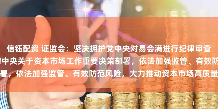信钰配资 证监会：坚决拥护党中央对易会满进行纪律审查和监察调查的决定 坚决贯彻中央关于资本市场工作重要决策部署，依法加强监管、有效防范风险，大力推动资本市场高质量发展