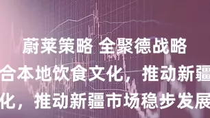 蔚莱策略 全聚德战略优化，融合本地饮食文化，推动新疆市场稳步发展