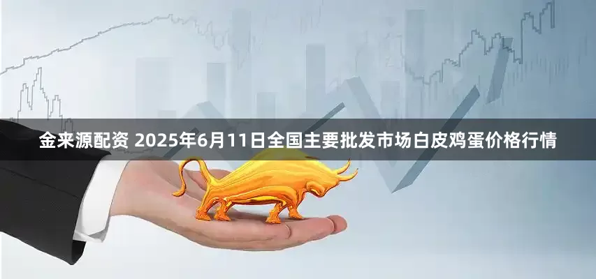 金来源配资 2025年6月11日全国主要批发市场白皮鸡蛋价格行情