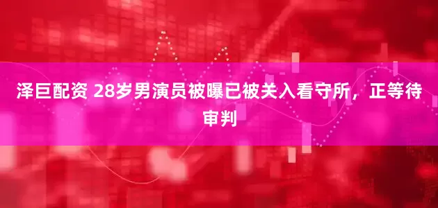 泽巨配资 28岁男演员被曝已被关入看守所，正等待审判