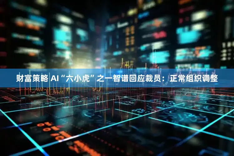财富策略 AI“六小虎”之一智谱回应裁员：正常组织调整