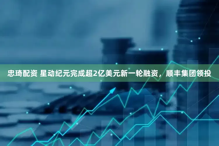 忠琦配资 星动纪元完成超2亿美元新一轮融资，顺丰集团领投